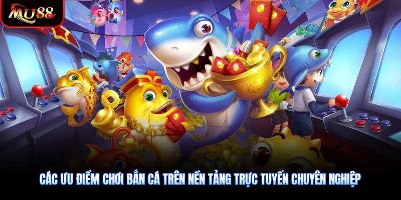 Các ưu điểm chơi bắn cá trên nền tảng trực tuyến chuyên nghiệp