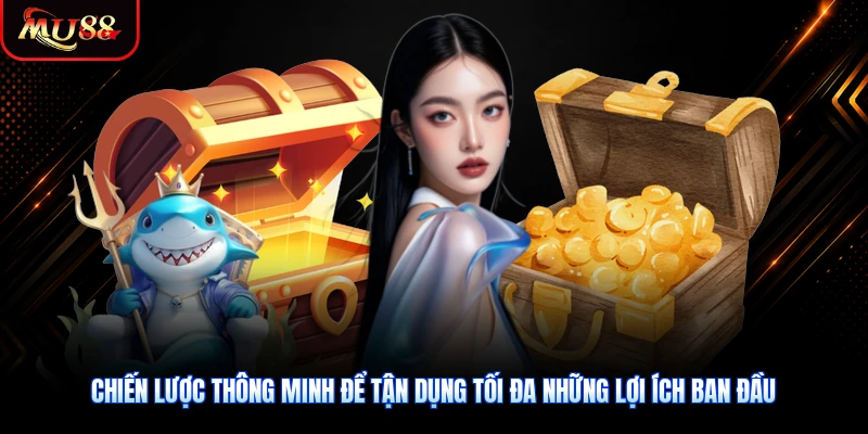 Chiến lược thông minh để tận dụng tối đa những lợi ích ban đầu