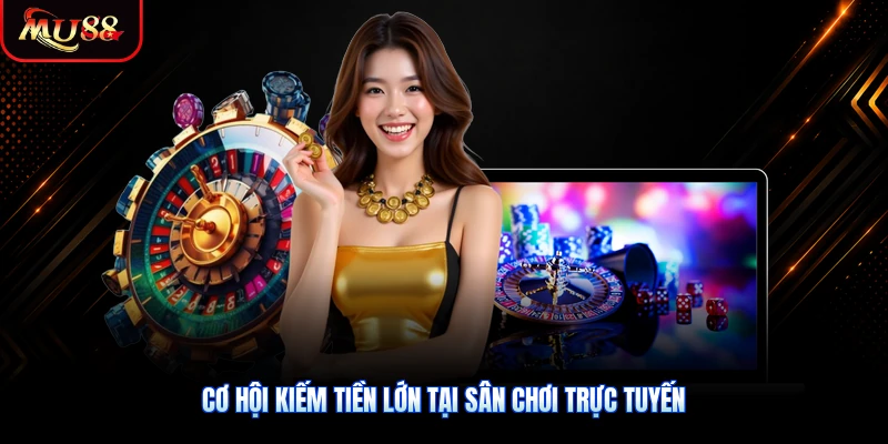 Cơ hội kiếm tiền lớn tại sân chơi trực tuyến