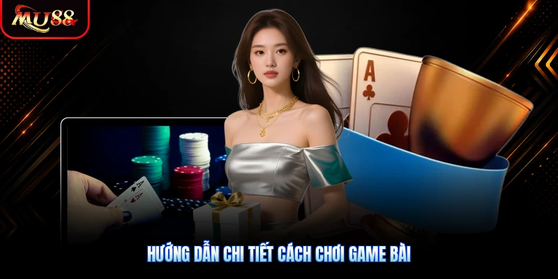 Hướng dẫn chi tiết cách chơi game bài
