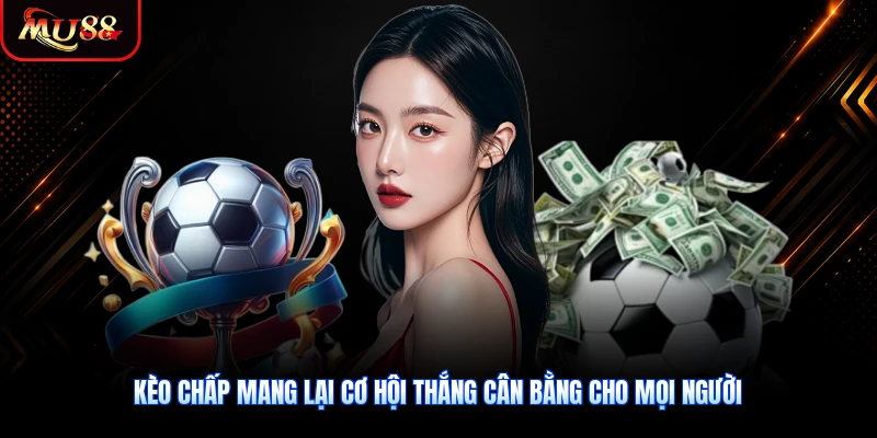 Kèo chấp mang lại cơ hội thắng cân bằng cho mọi người