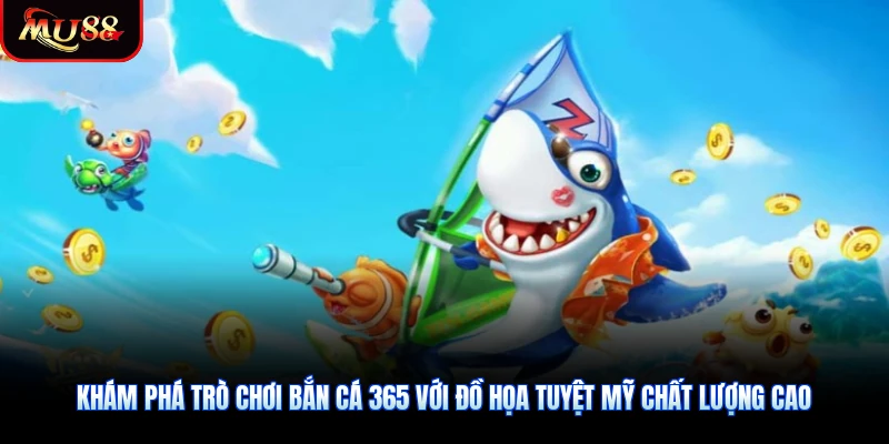 Khám phá trò chơi bắn cá 365 với đồ họa tuyệt mỹ chất lượng cao