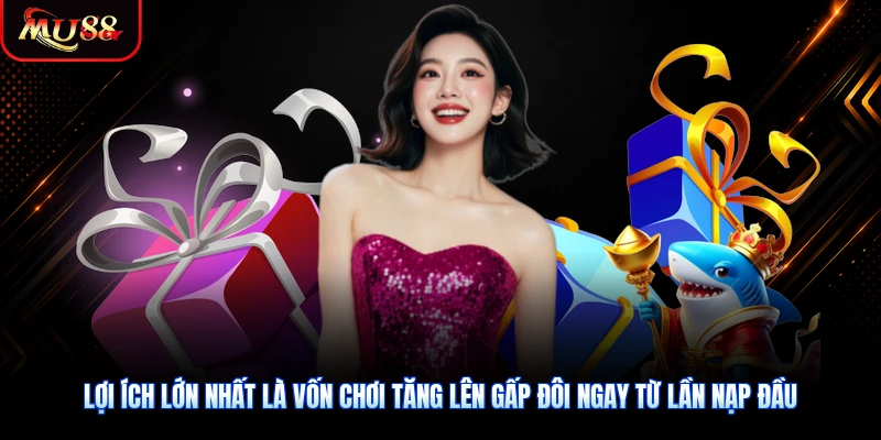 Lợi ích lớn nhất là vốn chơi tăng lên gấp đôi ngay từ lần nạp đầu