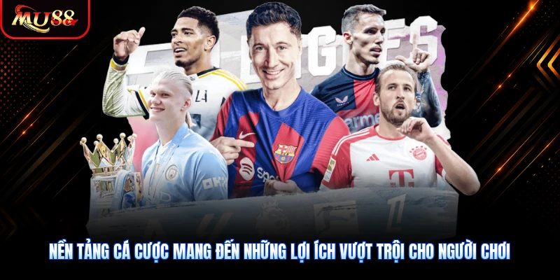 Nền tảng cá cược mang đến những lợi ích vượt trội cho người chơi