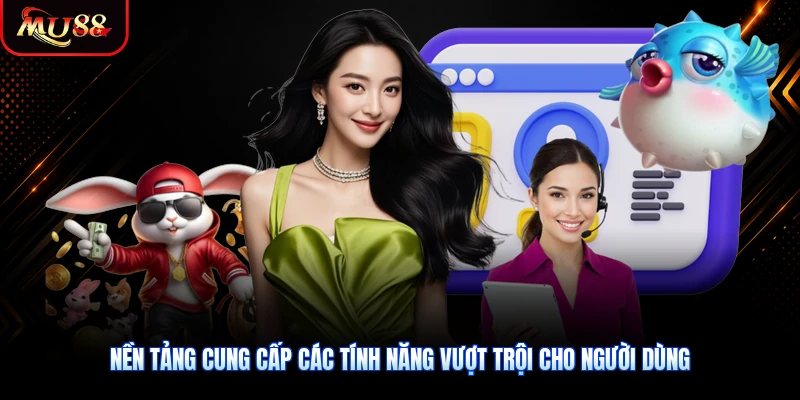 Nền tảng cung cấp các tính năng vượt trội cho người dùng