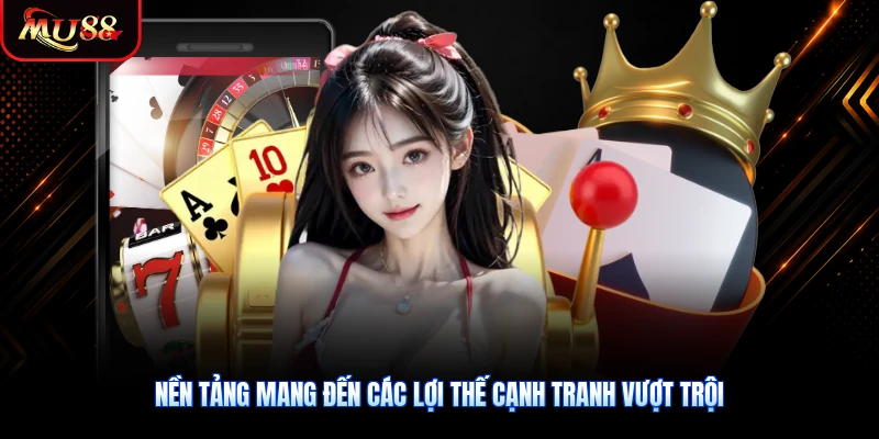 Nền tảng mang đến các lợi thế cạnh tranh vượt trội cho người chơi