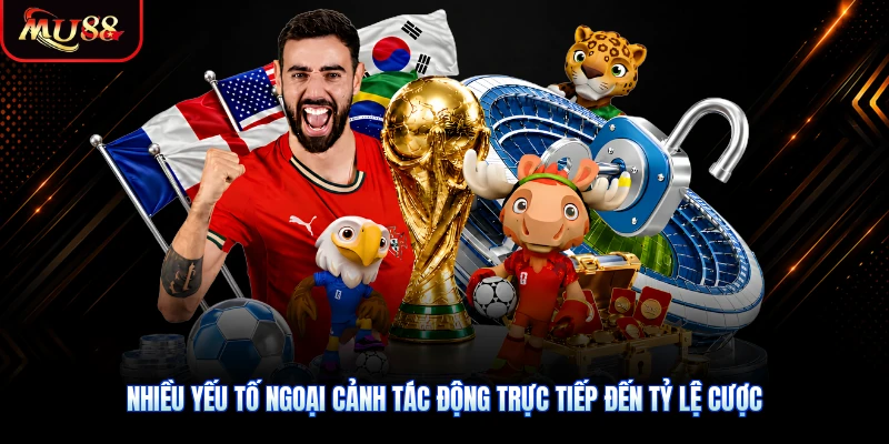 Nhiều yếu tố ngoại cảnh tác động trực tiếp đến tỷ lệ cược