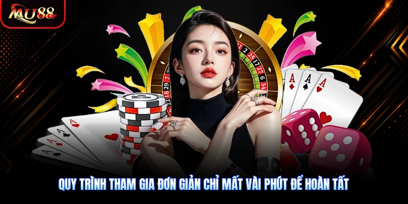 Quy trình tham gia đơn giản chỉ mất vài phút để hoàn tất