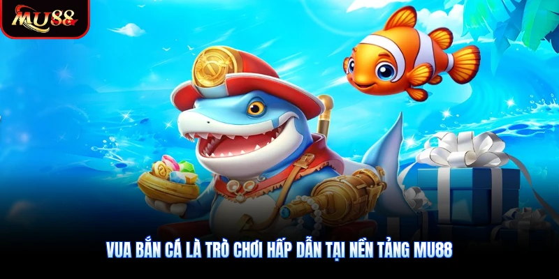 Vua Bắn Cá là trò chơi hấp dẫn tại nền tảng MU88